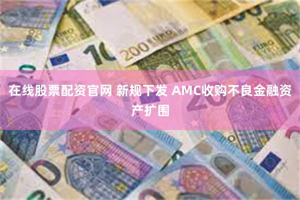 在线股票配资官网 新规下发 AMC收购不良金融资产扩围