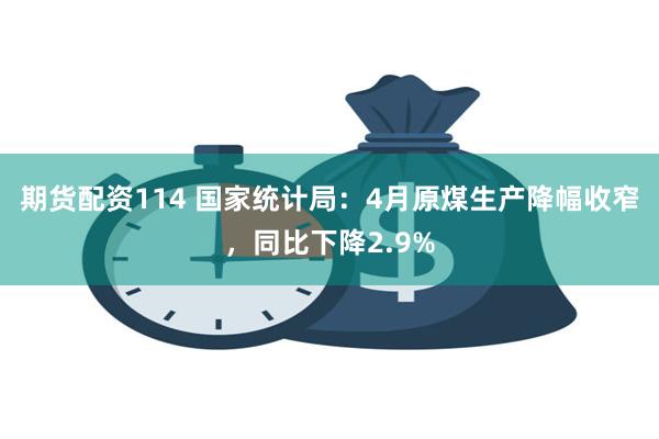 期货配资114 国家统计局：4月原煤生产降幅收窄，同比下降2.9%