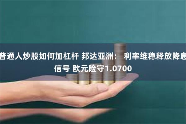 普通人炒股如何加杠杆 邦达亚洲： 利率维稳释放降息信号 欧元险守1.0700