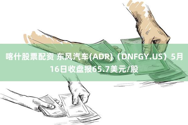 喀什股票配资 东风汽车(ADR)（DNFGY.US）5月16日收盘报65.7美元/股