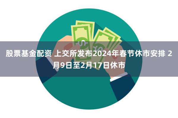 股票基金配资 上交所发布2024年春节休市安排 2月9日至2月17日休市