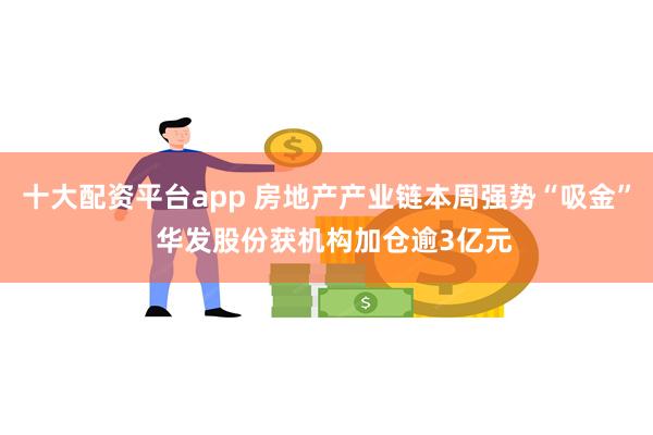 十大配资平台app 房地产产业链本周强势“吸金”  华发股份获机构加仓逾3亿元