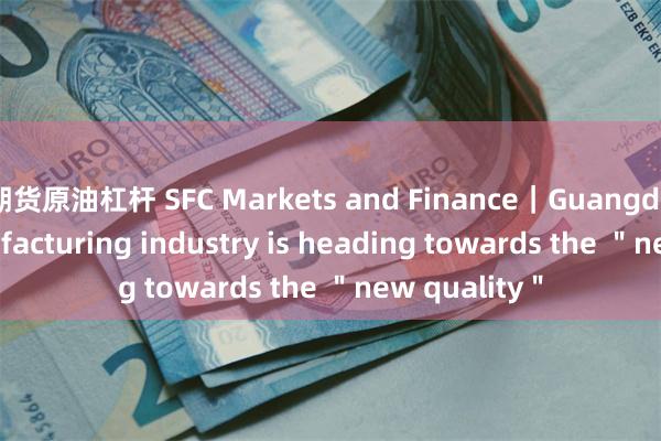 期货原油杠杆 SFC Markets and Finance｜Guangdong's manufacturing industry is heading towards the ＂new quality＂