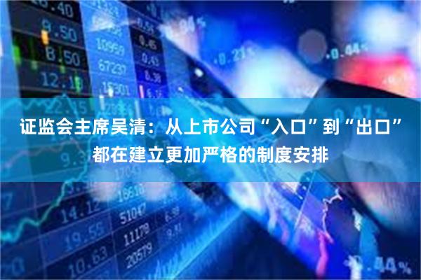 证监会主席吴清：从上市公司“入口”到“出口”都在建立更加严格的制度安排