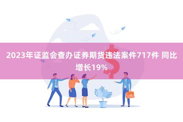 2023年证监会查办证券期货违法案件717件 同比增长19%