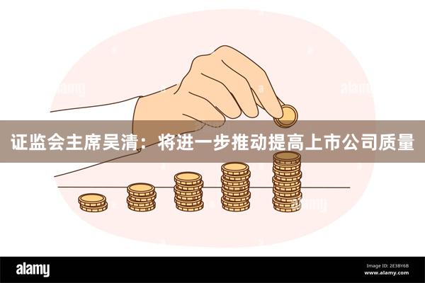 证监会主席吴清：将进一步推动提高上市公司质量