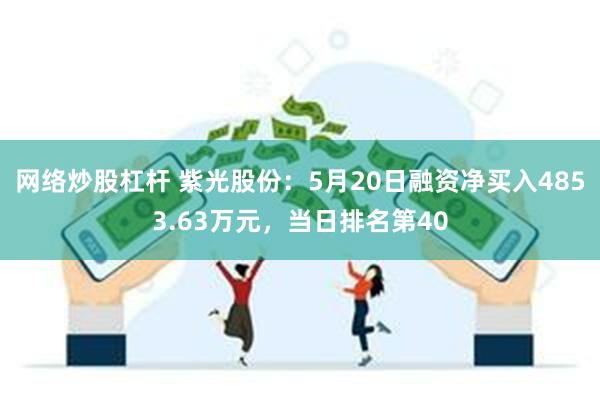 网络炒股杠杆 紫光股份：5月20日融资净买入4853.63万元，当日排名第40