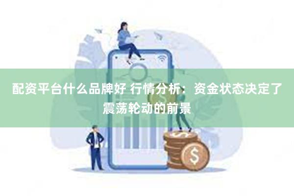 配资平台什么品牌好 行情分析：资金状态决定了震荡轮动的前景