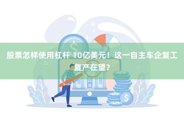 股票怎样使用杠杆 10亿美元！这一自主车企复工复产在望？