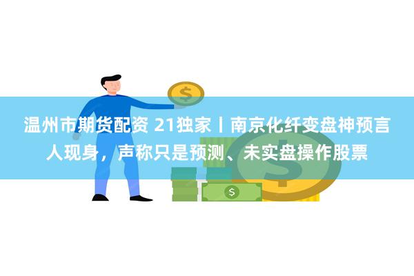 温州市期货配资 21独家丨南京化纤变盘神预言人现身，声称只是预测、未实盘操作股票