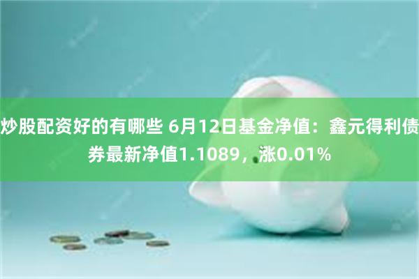 炒股配资好的有哪些 6月12日基金净值：鑫元得利债券最新净值1.1089，涨0.01%