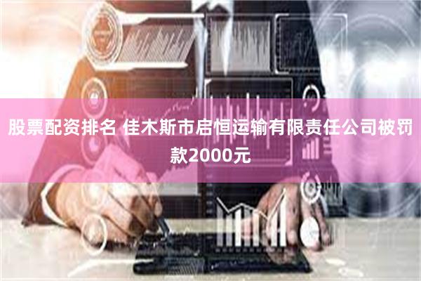 股票配资排名 佳木斯市启恒运输有限责任公司被罚款2000元