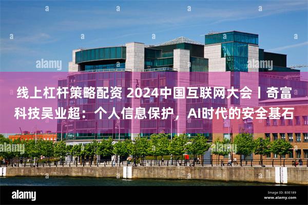 线上杠杆策略配资 2024中国互联网大会丨奇富科技吴业超：个人信息保护，AI时代的安全基石