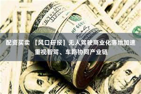 配资买卖 【风口研报】无人驾驶商业化落地加速 重视智驾、车路协同产业链