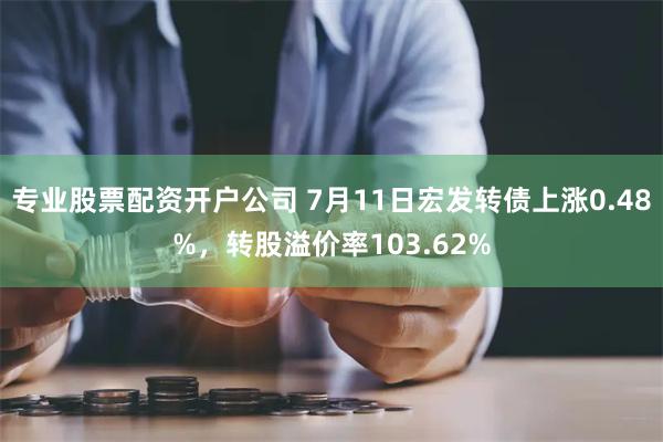 专业股票配资开户公司 7月11日宏发转债上涨0.48%，转股溢价率103.62%