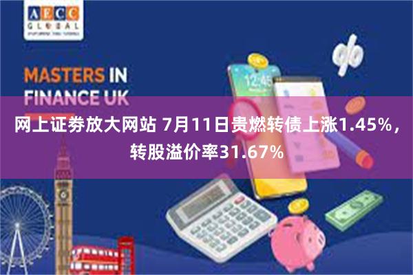 网上证劵放大网站 7月11日贵燃转债上涨1.45%，转股溢价率31.67%