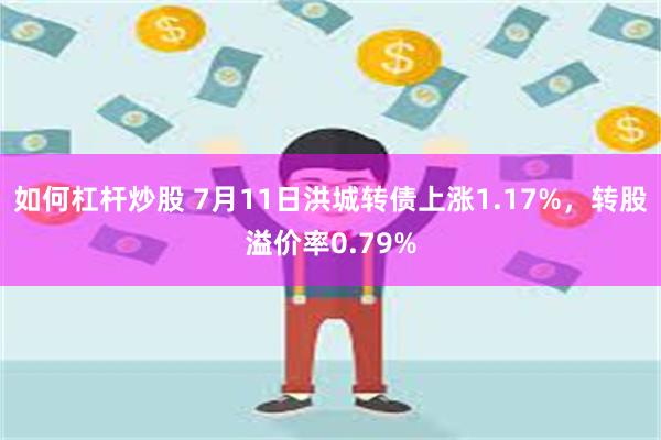 如何杠杆炒股 7月11日洪城转债上涨1.17%，转股溢价率0.79%