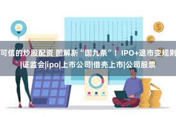 可信的炒股配资 图解新“国九条”！IPO+退市变规则|证监会|ipo|上市公司|借壳上市|公司股票