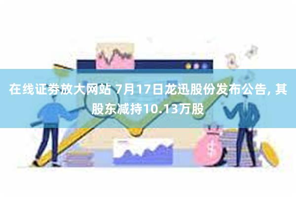 在线证劵放大网站 7月17日龙迅股份发布公告, 其股东减持10.13万股