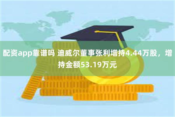 配资app靠谱吗 迪威尔董事张利增持4.44万股，增持金额53.19万元