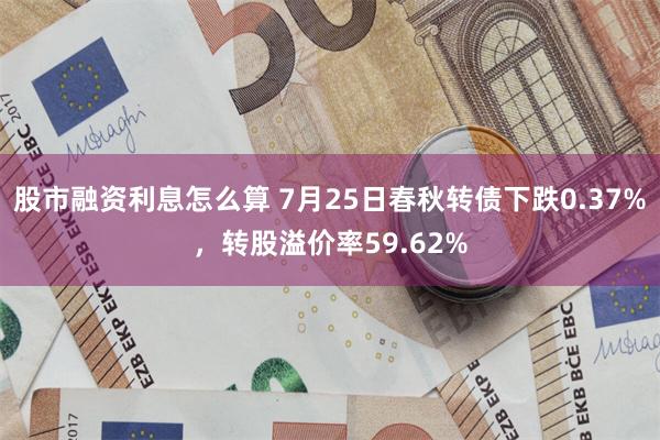 股市融资利息怎么算 7月25日春秋转债下跌0.37%，转股溢价率59.62%