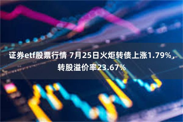 证券etf股票行情 7月25日火炬转债上涨1.79%，转股溢价率23.67%