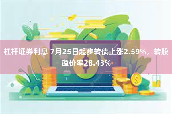 杠杆证券利息 7月25日起步转债上涨2.59%，转股溢价率28.43%