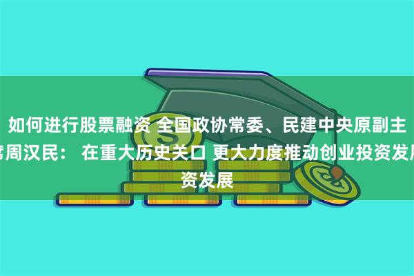 如何进行股票融资 全国政协常委、民建中央原副主席周汉民： 在重大历史关口 更大力度推动创业投资发展