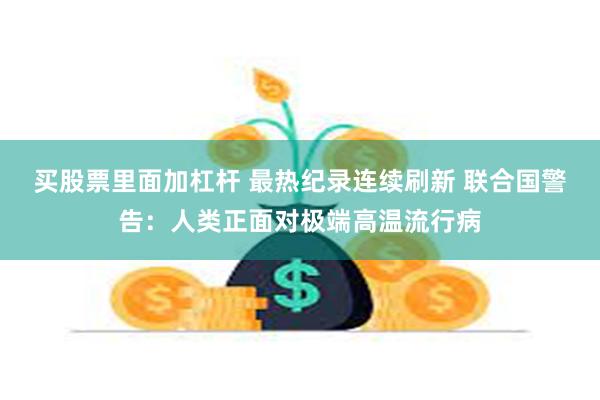 买股票里面加杠杆 最热纪录连续刷新 联合国警告：人类正面对极端高温流行病