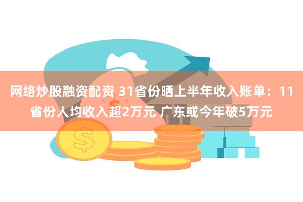 网络炒股融资配资 31省份晒上半年收入账单：11省份人均收入超2万元 广东或今年破5万元