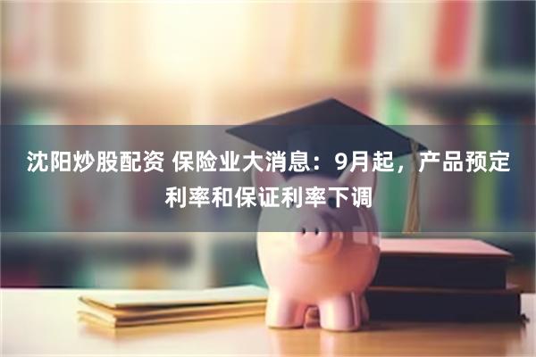 沈阳炒股配资 保险业大消息：9月起，产品预定利率和保证利率下调