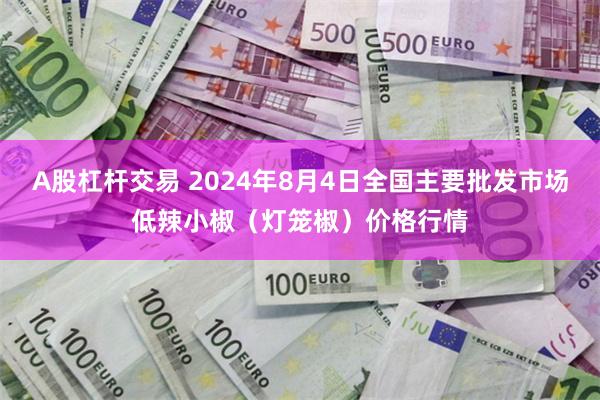 A股杠杆交易 2024年8月4日全国主要批发市场低辣小椒（灯笼椒）价格行情