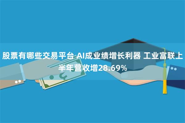 股票有哪些交易平台 AI成业绩增长利器 工业富联上半年营收增28.69%