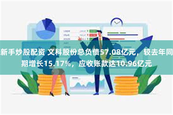 新手炒股配资 文科股份总负债57.08亿元，较去年同期增长15.17%，应收账款达10.96亿元