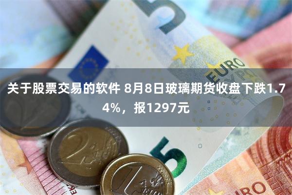 关于股票交易的软件 8月8日玻璃期货收盘下跌1.74%，报1297元