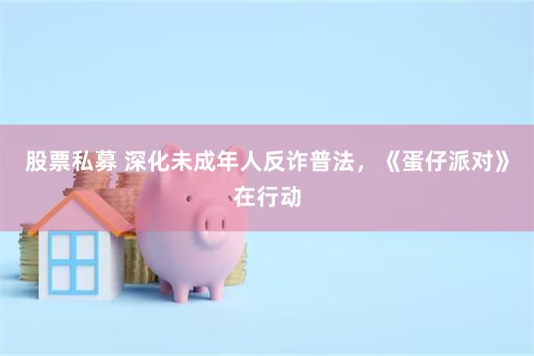 股票私募 深化未成年人反诈普法，《蛋仔派对》在行动