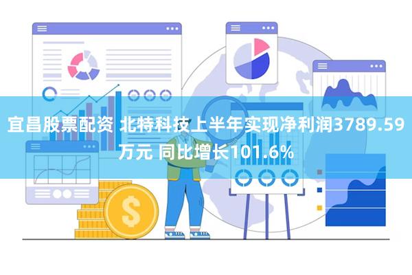 宜昌股票配资 北特科技上半年实现净利润3789.59万元 同比增长101.6%