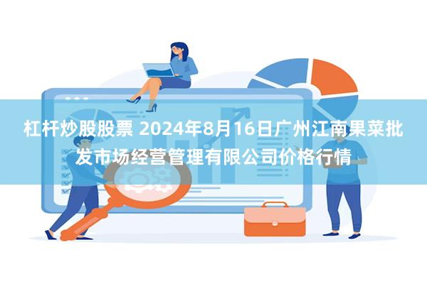 杠杆炒股股票 2024年8月16日广州江南果菜批发市场经营管理有限公司价格行情