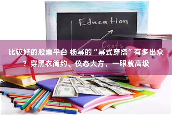 比较好的股票平台 杨幂的“幂式穿搭”有多出众？穿黑衣简约、仪态大方，一眼就高级