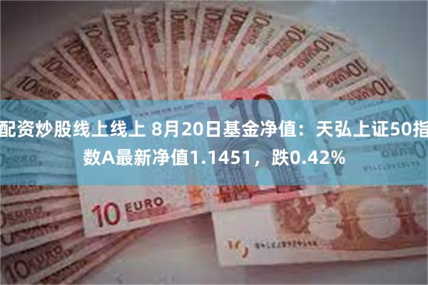 配资炒股线上线上 8月20日基金净值：天弘上证50指数A最新净值1.1451，跌0.42%