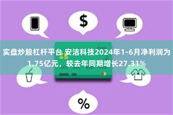 实盘炒股杠杆平台 安洁科技2024年1-6月净利润为1.75亿元，较去年同期增长27.31%