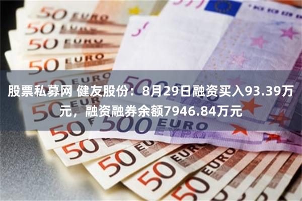 股票私募网 健友股份：8月29日融资买入93.39万元，融资融券余额7946.84万元