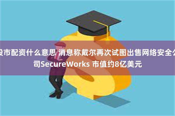 股市配资什么意思 消息称戴尔再次试图出售网络安全公司SecureWorks 市值约8亿美元