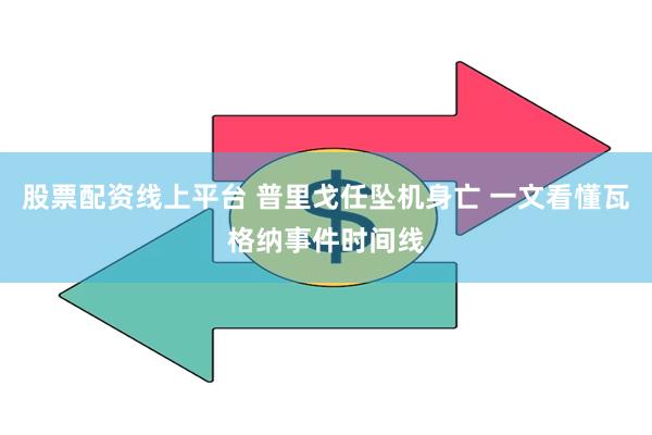 股票配资线上平台 普里戈任坠机身亡 一文看懂瓦格纳事件时间线