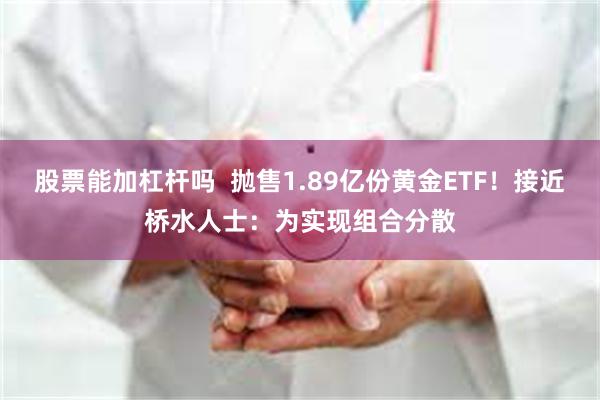 股票能加杠杆吗  抛售1.89亿份黄金ETF！接近桥水人士：为实现组合分散