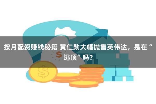 按月配资赚钱秘籍 黄仁勋大幅抛售英伟达，是在“逃顶”吗？