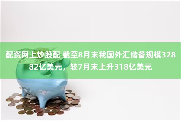 配资网上炒股配 截至8月末我国外汇储备规模32882亿美元，较7月末上升318亿美元