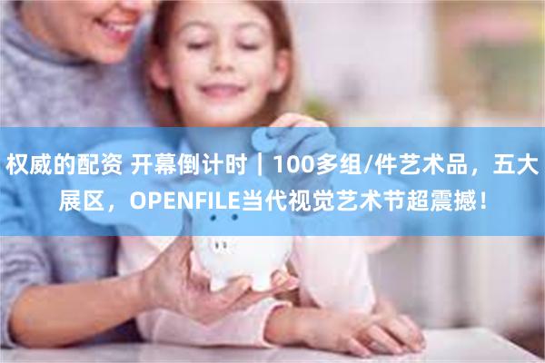 权威的配资 开幕倒计时｜100多组/件艺术品，五大展区，OPENFILE当代视觉艺术节超震撼！