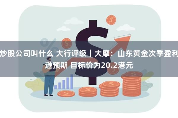 炒股公司叫什么 大行评级｜大摩：山东黄金次季盈利逊预期 目标价为20.2港元