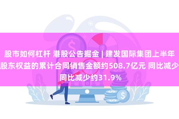 股市如何杠杆 港股公告掘金 | 建发国际集团上半年归属公司股东权益的累计合同销售金额约508.7亿元 同比减少约31.9%